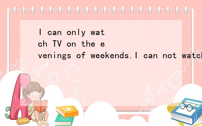 I can only watch TV on the evenings of weekends.I can not watch TV on ( ) ( ).