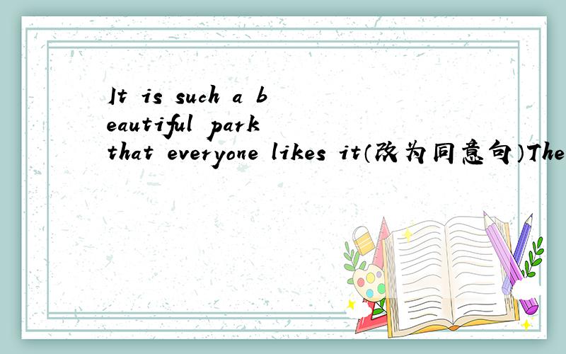 It is such a beautiful park that everyone likes it（改为同意句）The park is( )beautiful that everyone likes it