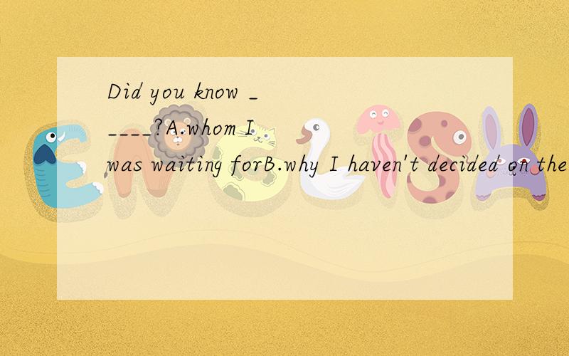 Did you know _____?A.whom I was waiting forB.why I haven't decided on the date为何不能选B