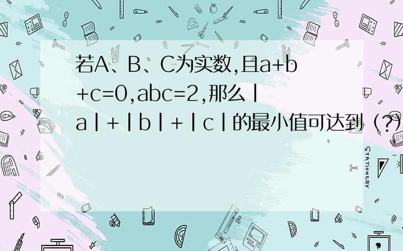 若A、B、C为实数,且a+b+c=0,abc=2,那么|a|+|b|+|c|的最小值可达到（?）