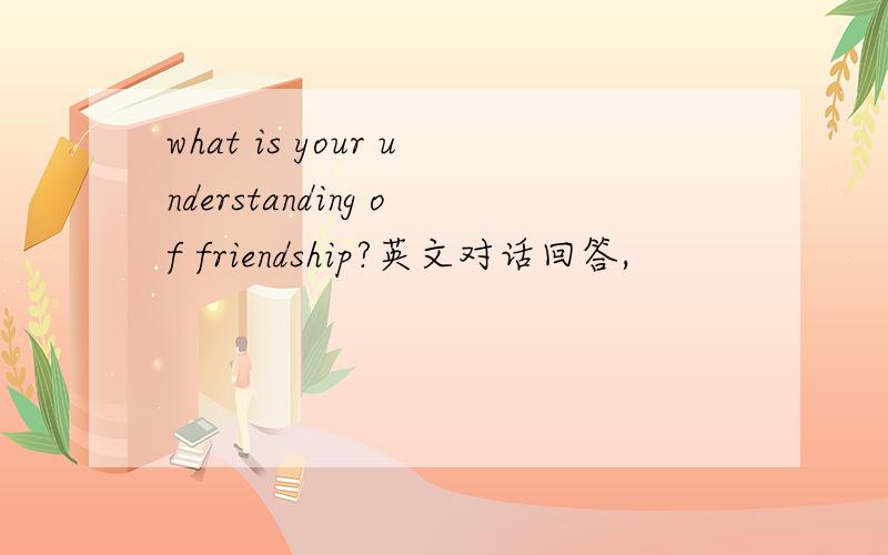 what is your understanding of friendship?英文对话回答,