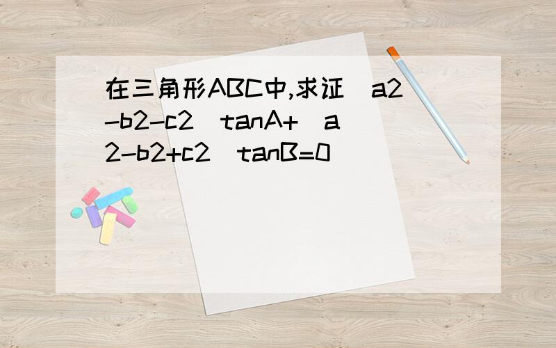 在三角形ABC中,求证（a2-b2-c2）tanA+（a2-b2+c2）tanB=0