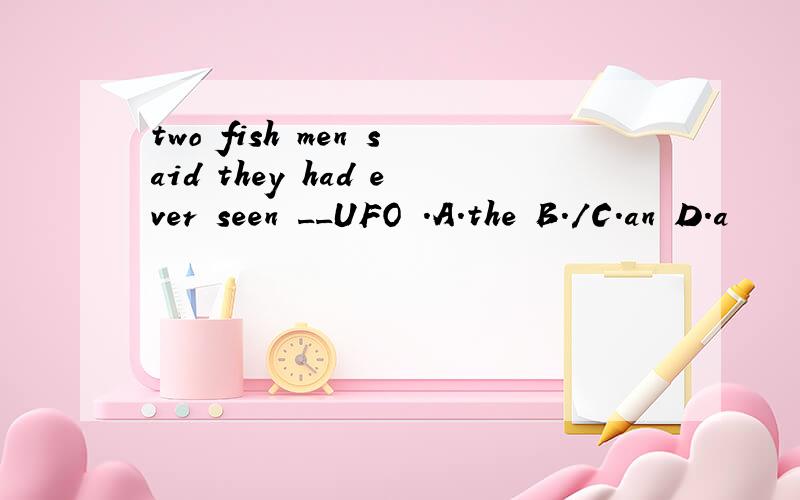 two fish men said they had ever seen __UFO .A.the B./C.an D.a