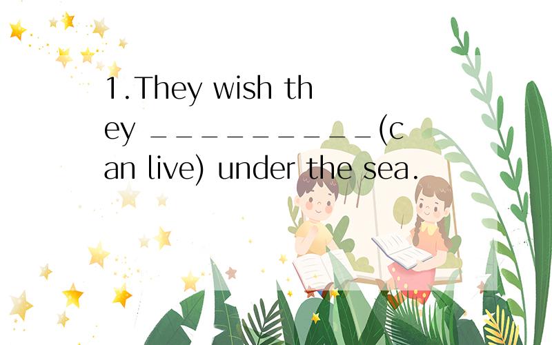 1.They wish they _________(can live) under the sea.