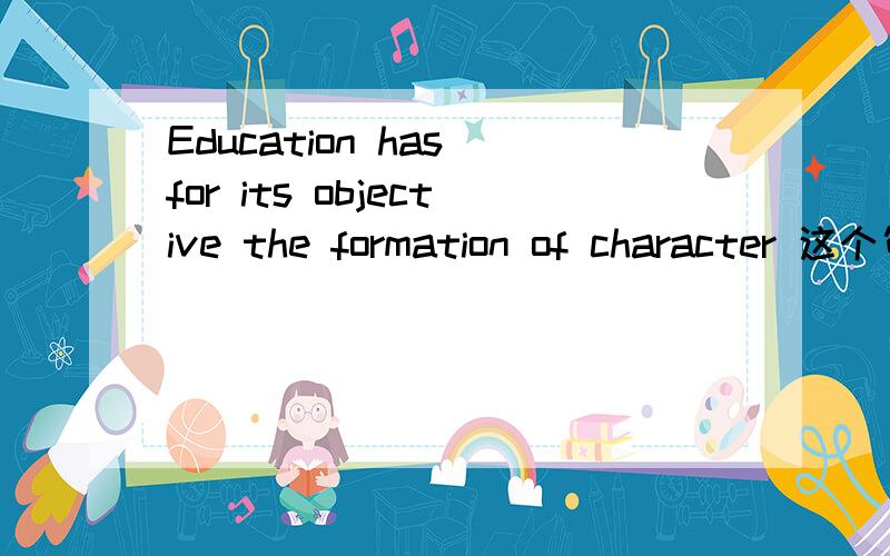 Education has for its objective the formation of character 这个句子的结构是什么啊