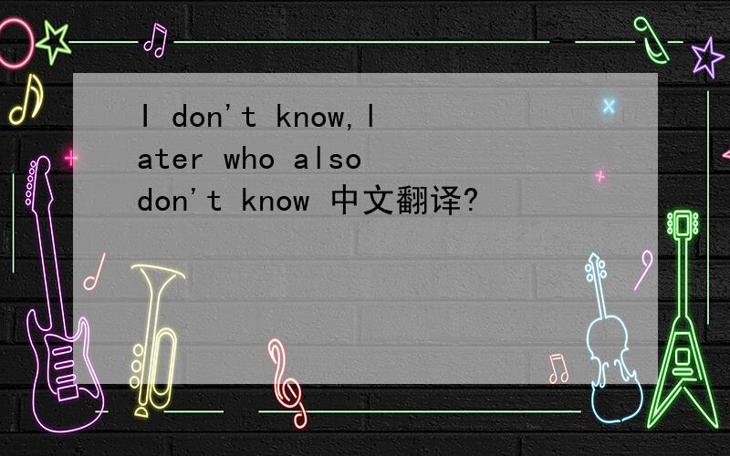 I don't know,later who also don't know 中文翻译?