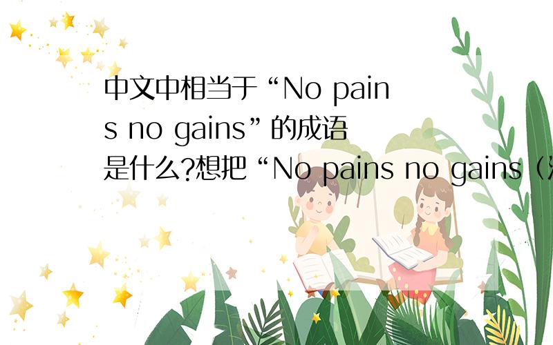 中文中相当于“No pains no gains”的成语是什么?想把“No pains no gains（没有惩罚就没有长进）”这句话翻译得漂亮一点.
