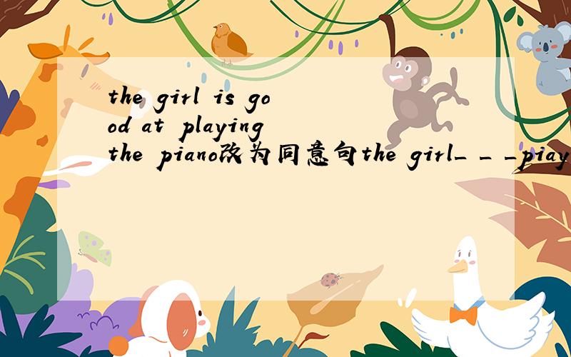 the girl is good at playing the piano改为同意句the girl_ _ _piaying the piano