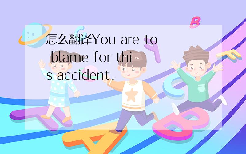 怎么翻译You are to blame for this accident.