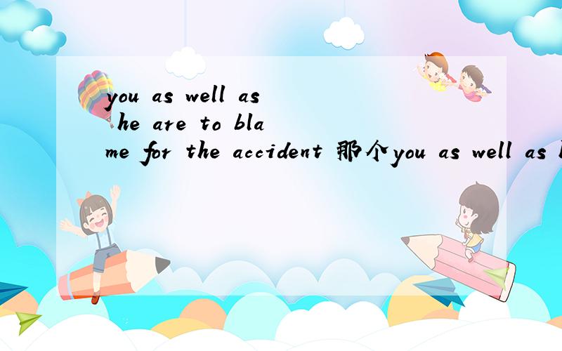 you as well as he are to blame for the accident 那个you as well as he are to blame for the accident
