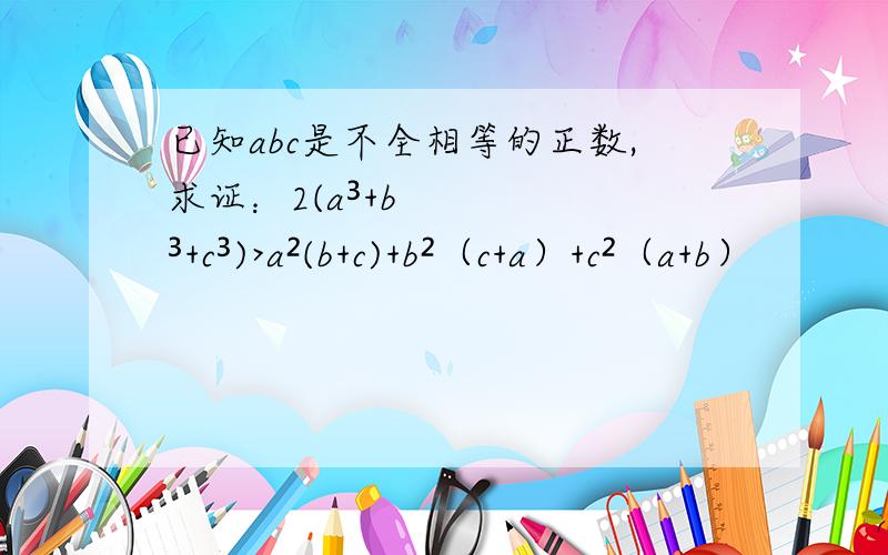 已知abc是不全相等的正数,求证：2(a³+b³+c³)>a²(b+c)+b²（c+a）+c²（a+b）