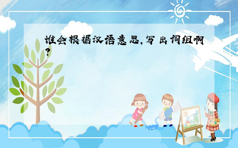谁会根据汉语意思,写出词组啊?
