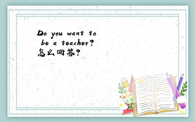 Do you want to be a teacher?怎么回答?