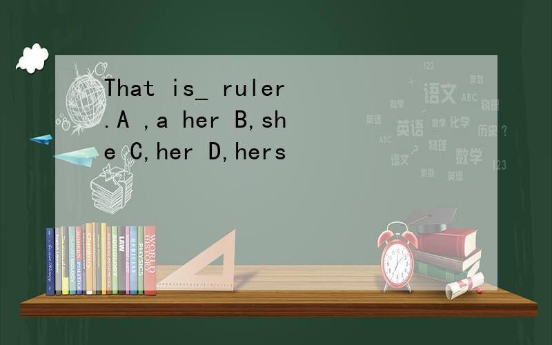 That is_ ruler.A ,a her B,she C,her D,hers