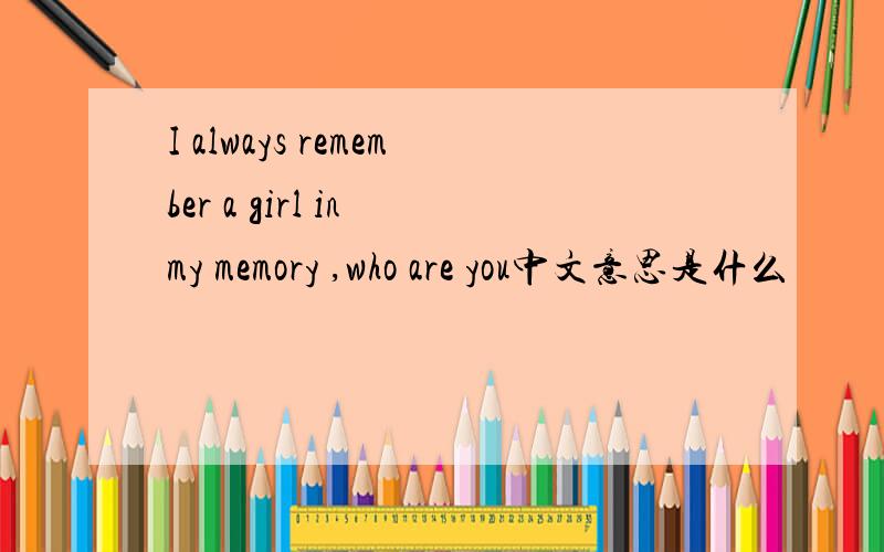 I always remember a girl in my memory ,who are you中文意思是什么