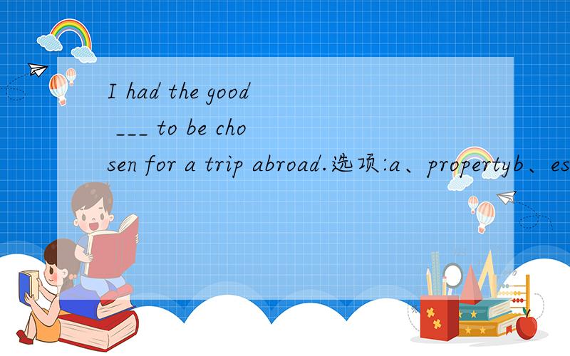 I had the good ___ to be chosen for a trip abroad.选项:a、propertyb、estatec、wealthd、fortune