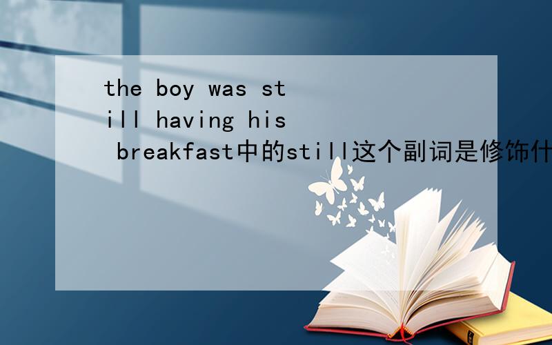 the boy was still having his breakfast中的still这个副词是修饰什么的?still做什么语在句中