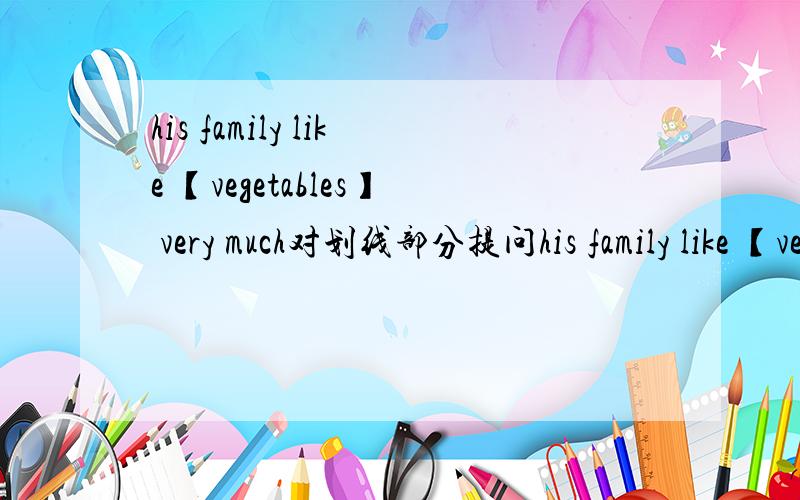 his family like 【vegetables】 very much对划线部分提问his family like 【vegetables】 very much       对打括号的提问My good friend likes 【apples and oranges】  对打括号的提问My aunt likes salad for lunch         改为一