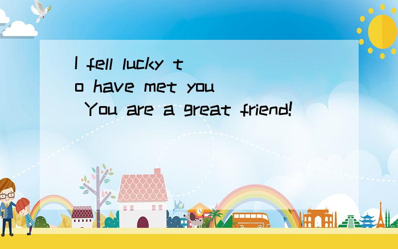 I fell lucky to have met you You are a great friend!