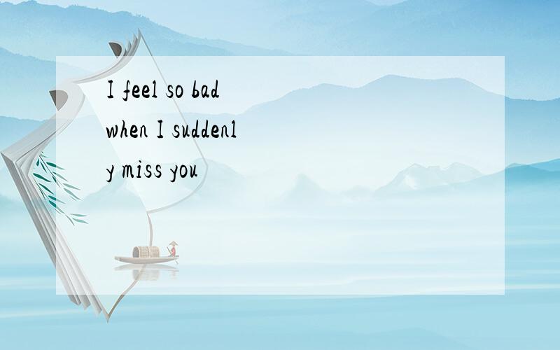 I feel so bad when I suddenly miss you