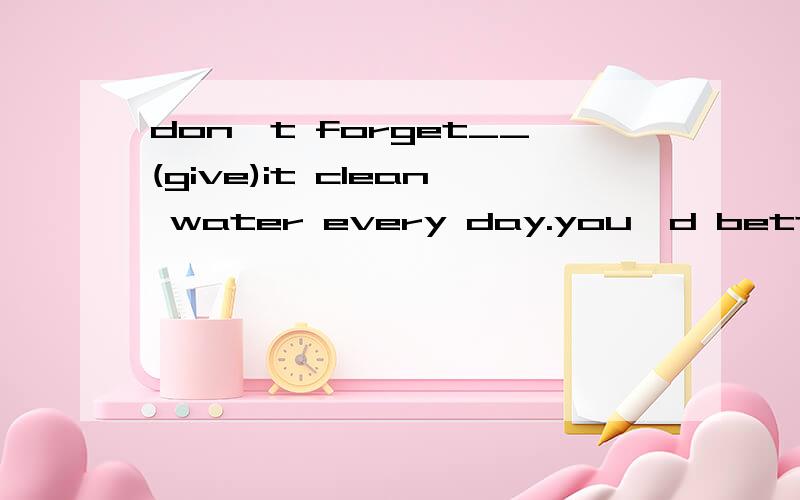 don't forget__(give)it clean water every day.you'd better keep the windows__(open).按适当形式填空
