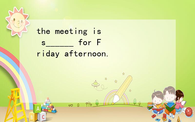 the meeting is s______ for Friday afternoon.