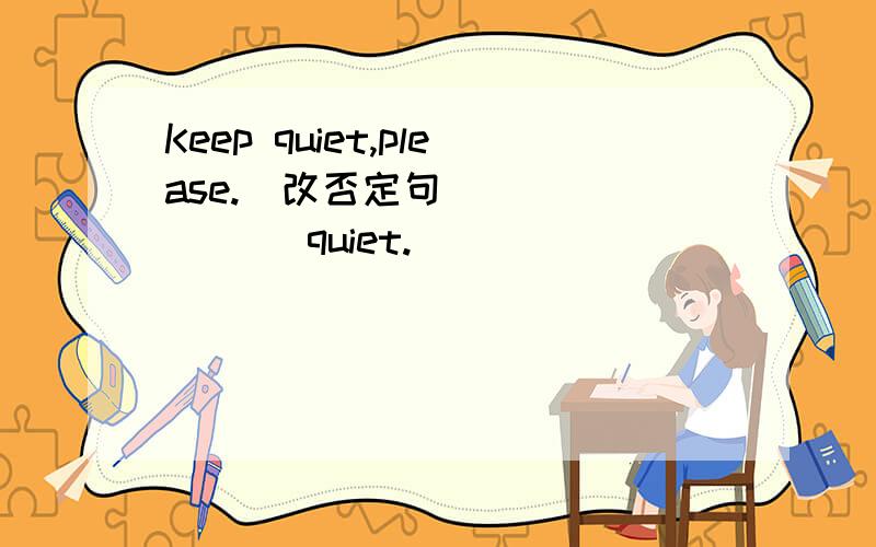 Keep quiet,please.(改否定句)___ ___ quiet.