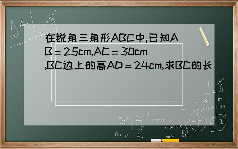 在锐角三角形ABC中,已知AB＝25cm,AC＝30cm,BC边上的高AD＝24cm,求BC的长