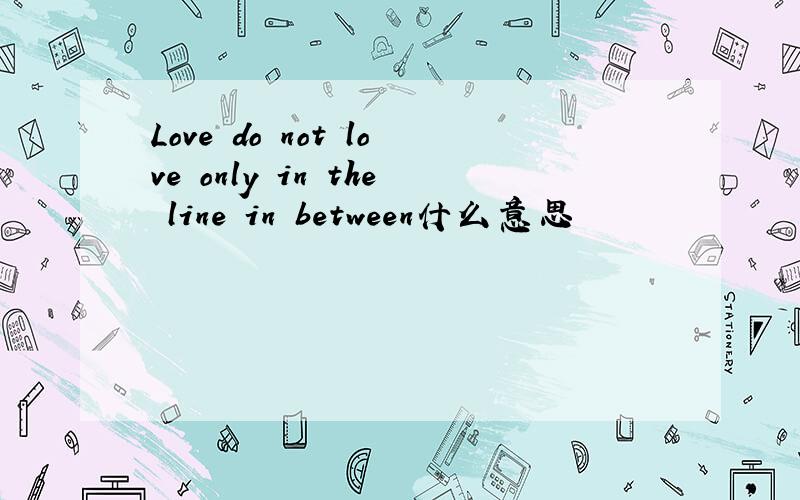 Love do not love only in the line in between什么意思