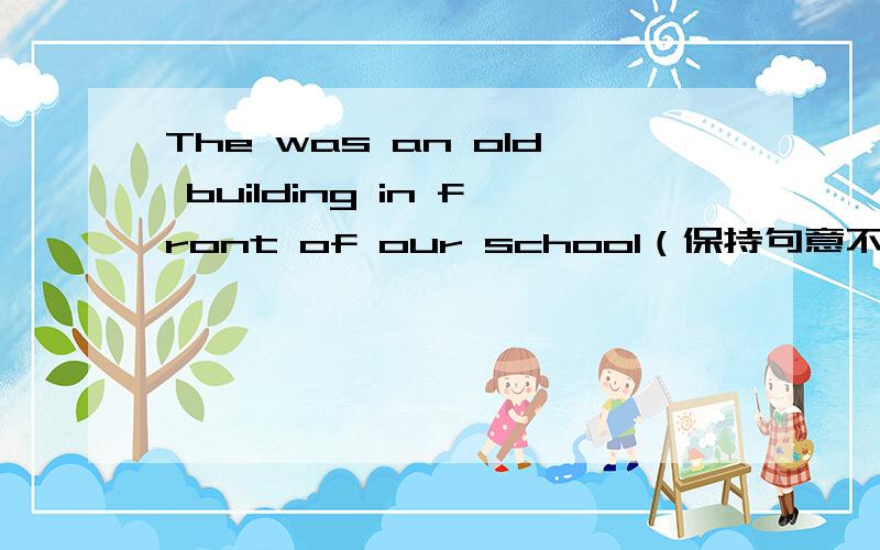 The was an old building in front of our school（保持句意不变There ___ ___be an old building in front of our school
