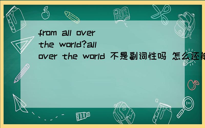 from all over the world?all over the world 不是副词性吗 怎么还能加from