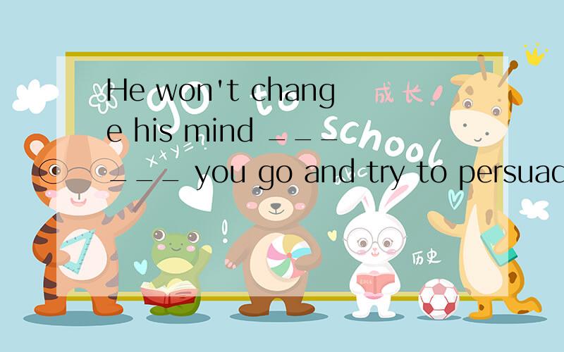 He won't change his mind ______ you go and try to persuade him yourself.He won't change his mind ______ you go and try topersuade him yourself.A．since B．until C．as if D．even if为什么答案是D?not until
