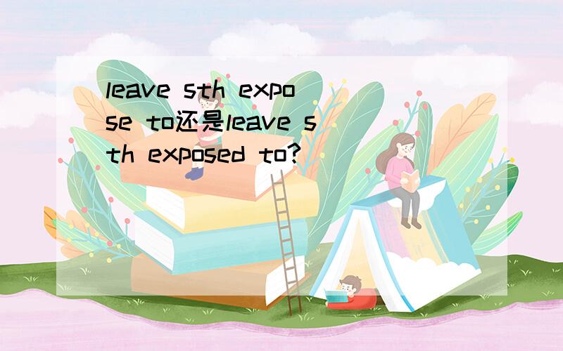 leave sth expose to还是leave sth exposed to?