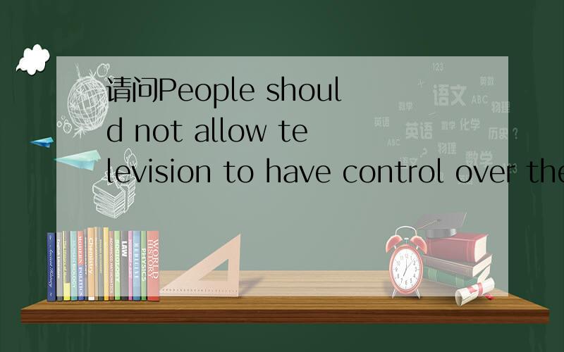 请问People should not allow television to have control over their livies这句话怎么翻译?