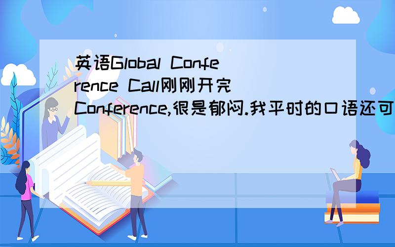 英语Global Conference Call刚刚开完Conference,很是郁闷.我平时的口语还可以,现在也锻炼到与老外面对面打交道不紧张了.不过现在最大的问题就是开Global Conference Call的时候,如果不是一对一的那种Ca