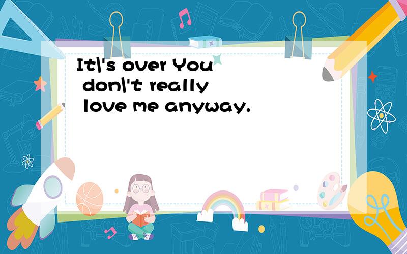 It\'s over You don\'t really love me anyway.