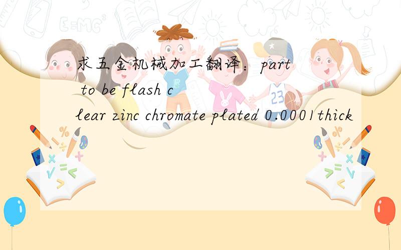 求五金机械加工翻译：part to be flash clear zinc chromate plated 0.0001thick
