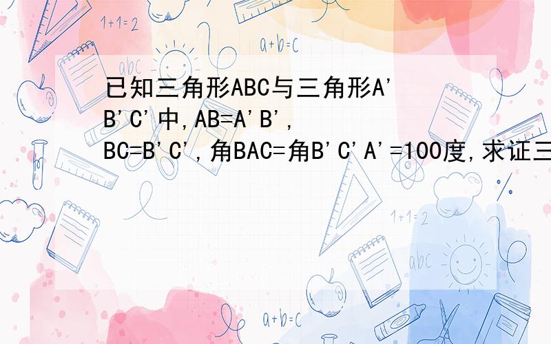 已知三角形ABC与三角形A'B'C'中,AB=A'B',BC=B'C',角BAC=角B'C'A'=100度,求证三角形ABC全等于三角形A'B'?已知三角形ABC与三角形A'B'C'中,AB=A'B',BC=B'C',角BAC=角B'C'A'=100度,求证三角形ABC全等于三角形A'B'C'(2)如