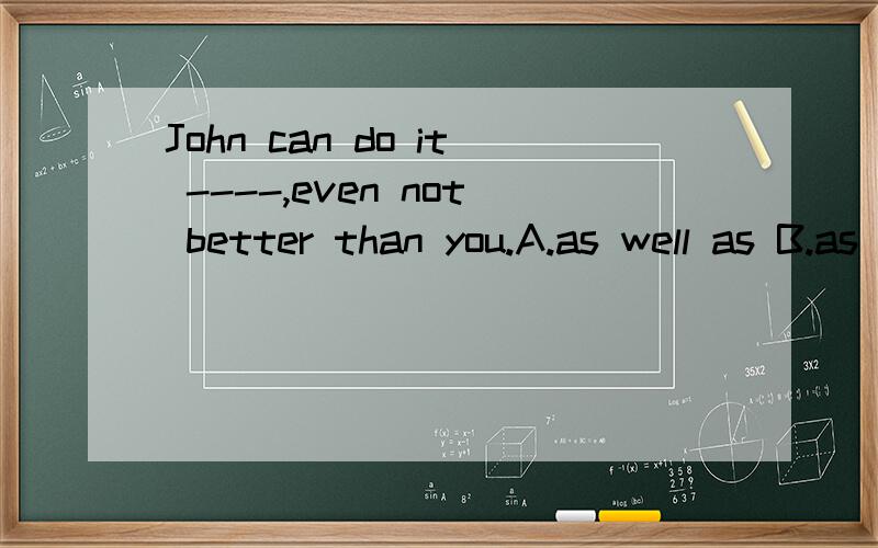 John can do it ----,even not better than you.A.as well as B.as well C.so well as D.so welleven能当即使来讲吗？