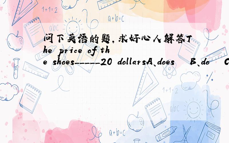 问下英语的题,求好心人解答The price of the shoes_____20 dollarsA、does   B、do   C、is   D、are