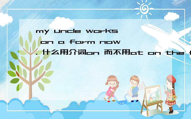 my uncle works on a farm now. 什么用介词on 而不用at on the farm =at the farm 谢谢书上印的 ：at on the farm =at the farm 谢谢