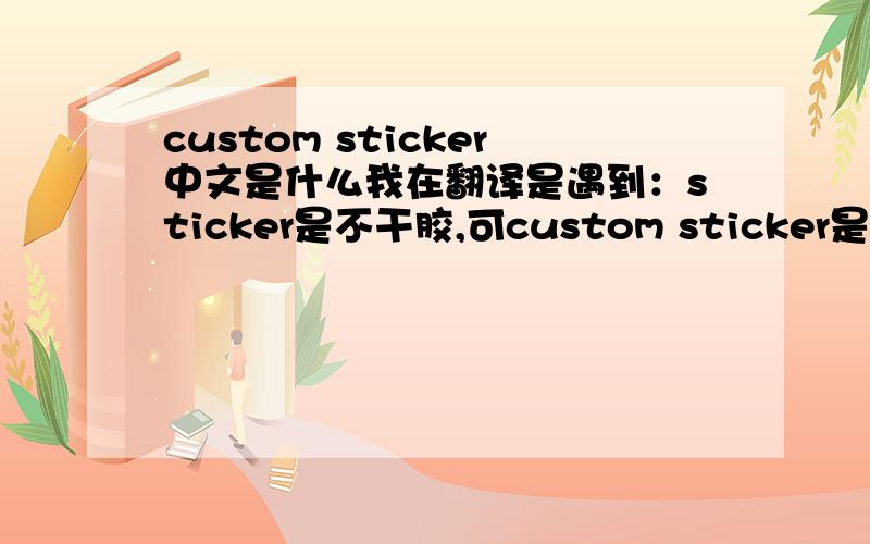 custom sticker中文是什么我在翻译是遇到：sticker是不干胶,可custom sticker是什么不干胶呢?定制的不干胶?海关不干胶?谁可以帮我呢,这是纸业跟印刷方面的,应该就是不干胶的一种吧......