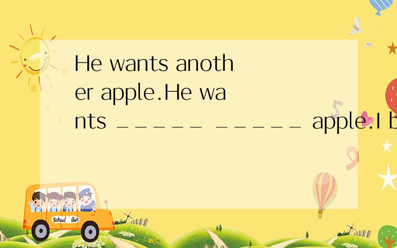He wants another apple.He wants _____ _____ apple.I borrowed his book ,two day ago.I ___ ___ this book ____ two day ____?