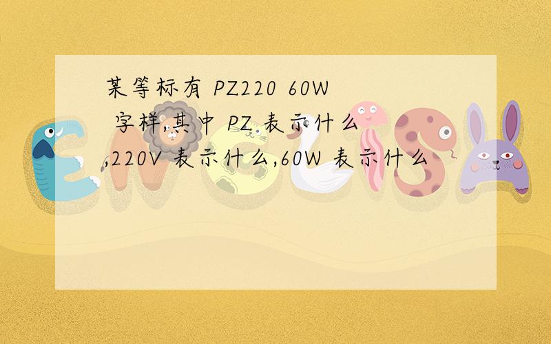 某等标有 PZ220 60W 字样,其中 PZ 表示什么,220V 表示什么,60W 表示什么
