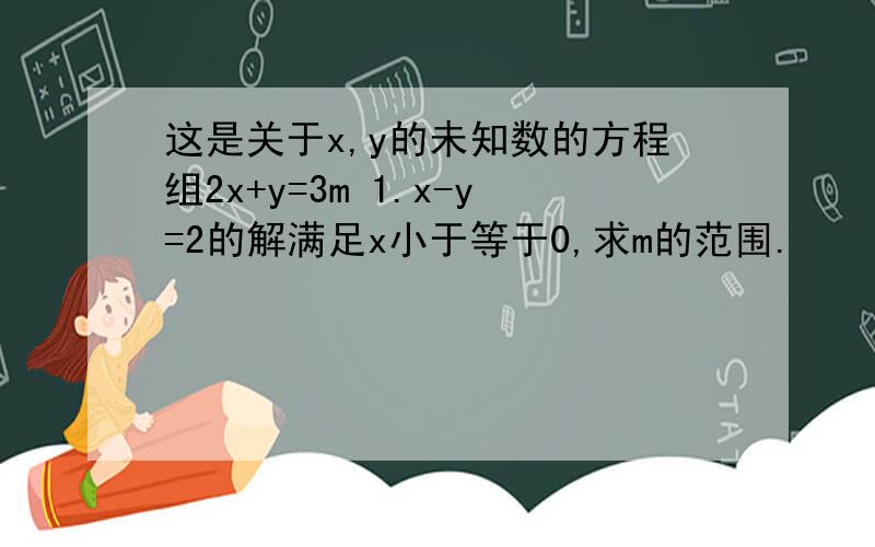 这是关于x,y的未知数的方程组2x+y=3m 1.x-y=2的解满足x小于等于0,求m的范围.