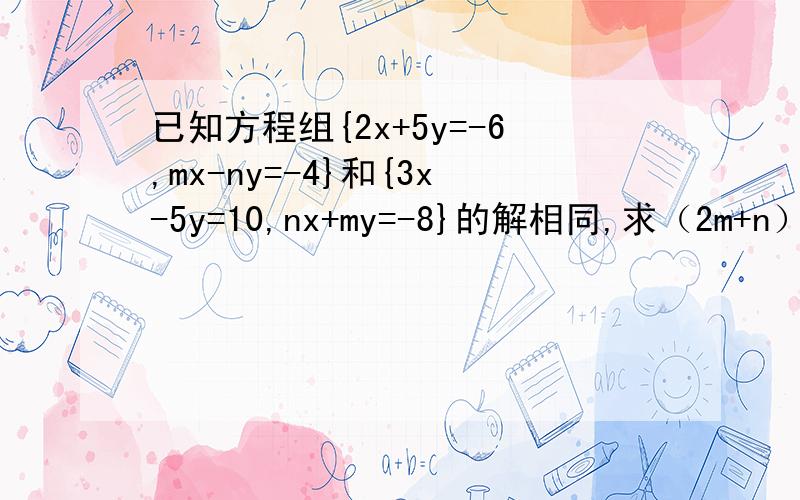 已知方程组{2x+5y=-6,mx-ny=-4}和{3x-5y=10,nx+my=-8}的解相同,求（2m+n）^2011的值