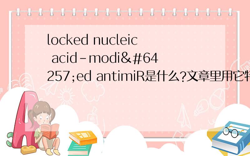 locked nucleic acid-modiﬁed antimiR是什么?文章里用它特异性抑制miR208a,具体怎么回事?