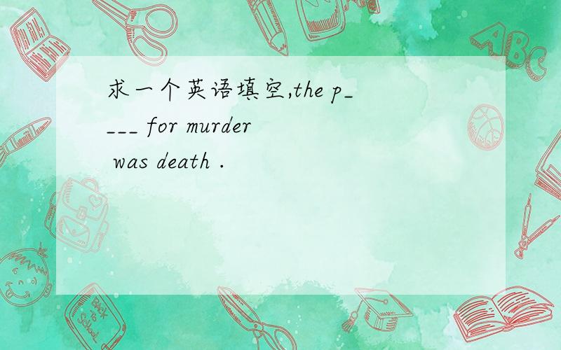 求一个英语填空,the p____ for murder was death .