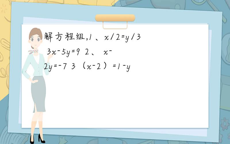 解方程组,1、x/2=y/3 3x-5y=9 2、 x-2y=-7 3（x-2）=1-y