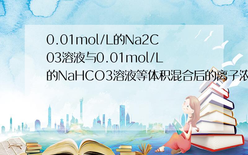 0.01mol/L的Na2C03溶液与0.01mol/L的NaHCO3溶液等体积混合后的离子浓度大小